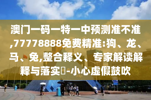 澳門一碼一特一中預測準不準,77778888免費精準:狗、龍、馬、兔,整合釋義、專家解讀解釋與落實?-小心虛假鼓吹