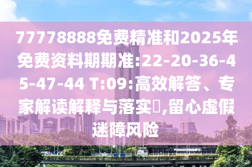 77778888免費精準和2025年免費資料期期準:22-20-36-45-47-44 T:09:高效解答、專家解讀解釋與落實?,留心虛假迷障風險