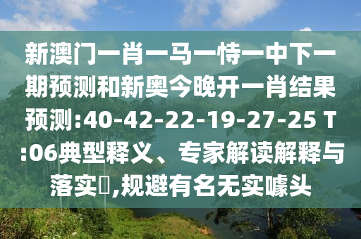新澳門(mén)一肖一馬一恃一中下一期預(yù)測(cè)和新奧今晚開(kāi)一肖結(jié)果預(yù)測(cè):40-42-22-19-27-25 T:06典型釋義、專家解讀解釋與落實(shí)?,規(guī)避有名無(wú)實(shí)噱頭