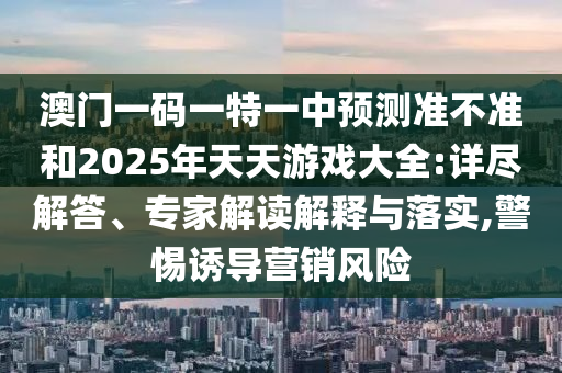 澳門一碼一特一中預測準不準和2025年天天游戲大全:詳盡解答、專家解讀解釋與落實,警惕誘導營銷風險