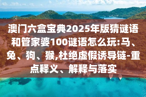 澳門六盒寶典2025年版猜謎語和管家婆100謎語怎么玩:馬、兔、狗、猴,杜絕虛假誘導(dǎo)鏈-重點(diǎn)釋義、解釋與落實(shí)
