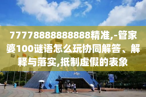 77778888888888精準(zhǔn),-管家婆100謎語怎么玩協(xié)同解答、解釋與落實,抵制虛假的表象