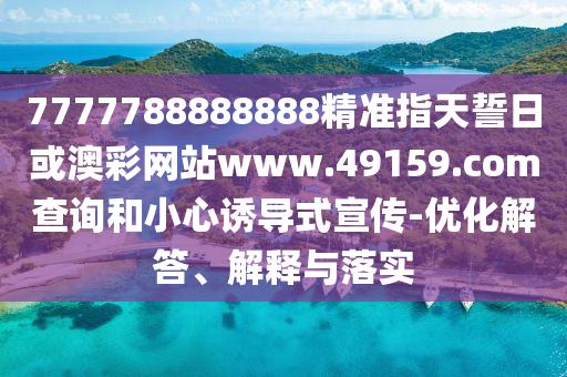 7777788888888精準(zhǔn)指天誓日或澳彩網(wǎng)站www.49159.соm查詢(xún)和小心誘導(dǎo)式宣傳-優(yōu)化解答、解釋與落實(shí)