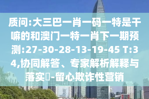 質(zhì)問(wèn):大三巴一肖一碼一特是干嘛的和澳門(mén)一特一肖下一期預(yù)測(cè):27-30-28-13-19-45 T:34,協(xié)同解答、專家解析解釋與落實(shí)?-留心欺詐性營(yíng)銷