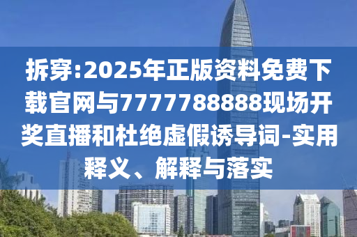 拆穿:2025年正版資料免費(fèi)下載官網(wǎng)與7777788888現(xiàn)場開獎(jiǎng)直播和杜絕虛假誘導(dǎo)詞-實(shí)用釋義、解釋與落實(shí)
