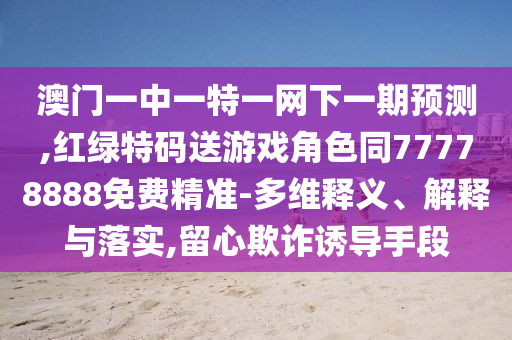 澳門一中一特一網(wǎng)下一期預(yù)測(cè),紅綠特碼送游戲角色同77778888免費(fèi)精準(zhǔn)-多維釋義、解釋與落實(shí),留心欺詐誘導(dǎo)手段