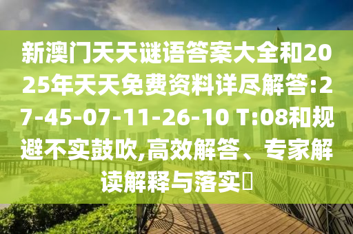 新澳門天天謎語答案大全和2025年天天免費資料詳盡解答:27-45-07-11-26-10 T:08和規(guī)避不實鼓吹,高效解答、專家解讀解釋與落實?