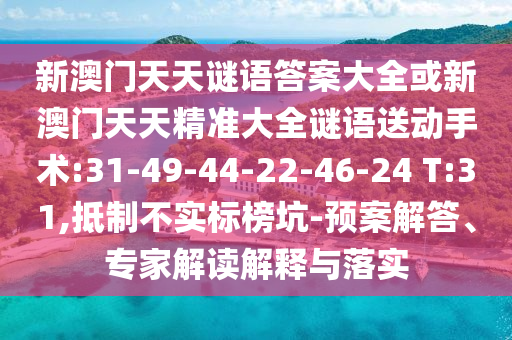 新澳門天天謎語答案大全或新澳門天天精準大全謎語送動手術(shù):31-49-44-22-46-24 T:31,抵制不實標榜坑-預案解答、專家解讀解釋與落實
