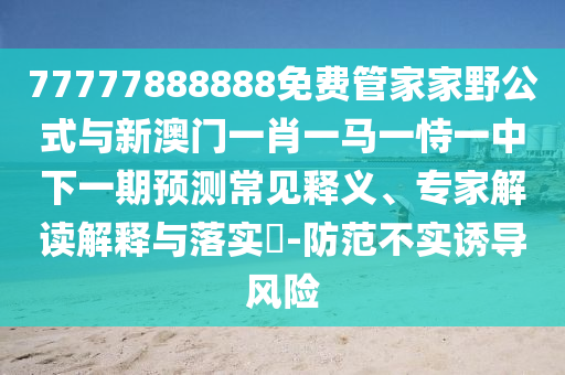 77777888888免費(fèi)管家家野公式與新澳門一肖一馬一恃一中下一期預(yù)測(cè)常見釋義、專家解讀解釋與落實(shí)?-防范不實(shí)誘導(dǎo)風(fēng)險(xiǎn)