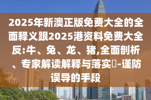 2025年新澳正版免費(fèi)大全的全面釋義跟2025港資料免費(fèi)大全反:牛、兔、龍、豬,全面剖析、專家解讀解釋與落實(shí)?-謹(jǐn)防誤導(dǎo)的手段