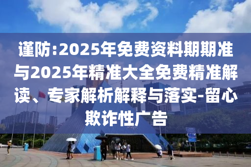 謹(jǐn)防:2025年免費(fèi)資料期期準(zhǔn)與2025年精準(zhǔn)大全免費(fèi)精準(zhǔn)解讀、專家解析解釋與落實(shí)-留心欺詐性廣告