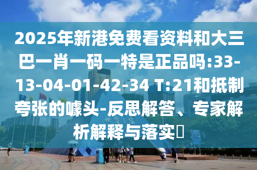 2025年新港免費(fèi)看資料和大三巴一肖一碼一特是正品嗎:33-13-04-01-42-34 T:21和抵制夸張的噱頭-反思解答、專家解析解釋與落實(shí)?