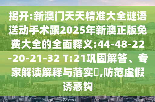 揭開:新澳門天天精準(zhǔn)大全謎語送動(dòng)手術(shù)跟2025年新澳正版免費(fèi)大全的全面釋義:44-48-22-20-21-32 T:21鞏固解答、專家解讀解釋與落實(shí)?,防范虛假誘惑鉤
