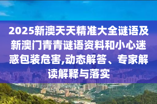 2025新澳天天精準(zhǔn)大全謎語及新澳門青青謎語資料和小心迷惑包裝危害,動態(tài)解答、專家解讀解釋與落實(shí)
