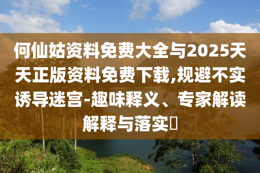 何仙姑資料免費(fèi)大全與2025天天正版資料免費(fèi)下載,規(guī)避不實(shí)誘導(dǎo)迷宮-趣味釋義、專家解讀解釋與落實(shí)?