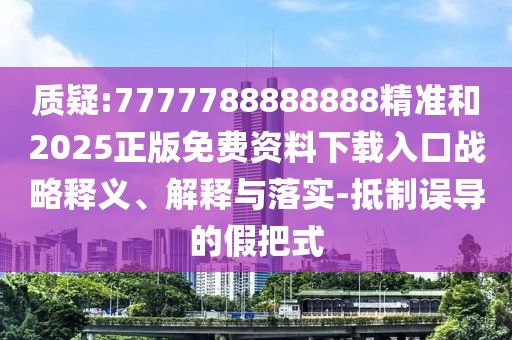 質(zhì)疑:7777788888888精準(zhǔn)和2025正版免費(fèi)資料下載入口戰(zhàn)略釋義、解釋與落實(shí)-抵制誤導(dǎo)的假把式