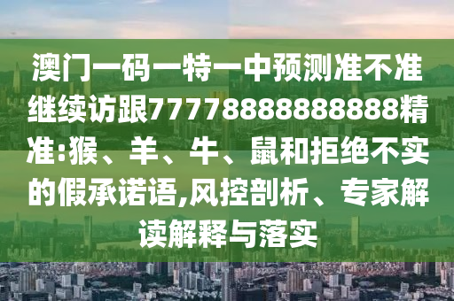 澳門一碼一特一中預(yù)測準(zhǔn)不準(zhǔn)繼續(xù)訪跟77778888888888精準(zhǔn):猴、羊、牛、鼠和拒絕不實(shí)的假承諾語,風(fēng)控剖析、專家解讀解釋與落實(shí)