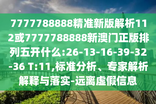 7777788888精準(zhǔn)新版解析112或7777788888新澳門正版排列五開什么:26-13-16-39-32-36 T:11,標(biāo)準(zhǔn)分析、專家解析解釋與落實(shí)-遠(yuǎn)離虛假信息