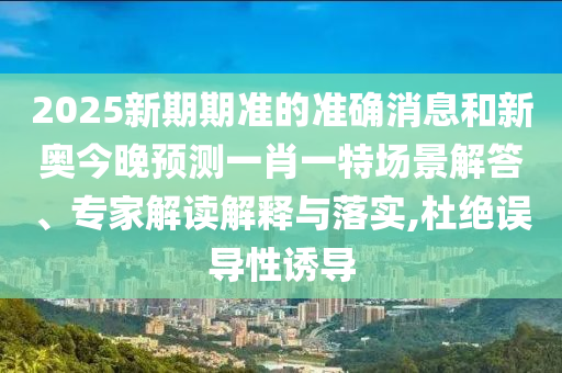 2025新期期準(zhǔn)的準(zhǔn)確消息和新奧今晚預(yù)測(cè)一肖一特場(chǎng)景解答、專家解讀解釋與落實(shí),杜絕誤導(dǎo)性誘導(dǎo)