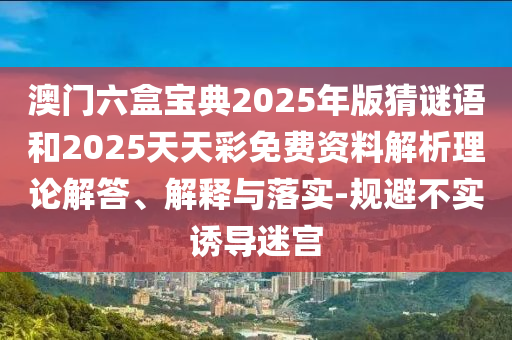 澳門(mén)六盒寶典2025年版猜謎語(yǔ)和2025天天彩免費(fèi)資料解析理論解答、解釋與落實(shí)-規(guī)避不實(shí)誘導(dǎo)迷宮