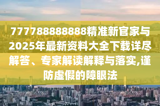 777788888888精準(zhǔn)新官家與2025年最新資料大全下載詳盡解答、專家解讀解釋與落實(shí),謹(jǐn)防虛假的障眼法