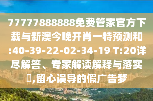 77777888888免費(fèi)管家官方下載與新澳今晚開肖一特預(yù)測(cè)和:40-39-22-02-34-19 T:20詳盡解答、專家解讀解釋與落實(shí)?,留心誤導(dǎo)的假廣告夢(mèng)