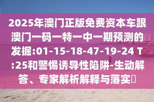 2025年澳門正版免費(fèi)資本車跟澳門一碼一特一中一期預(yù)測(cè)的發(fā)掘:01-15-18-47-19-24 T:25和警惕誘導(dǎo)性陷阱-生動(dòng)解答、專家解析解釋與落實(shí)?