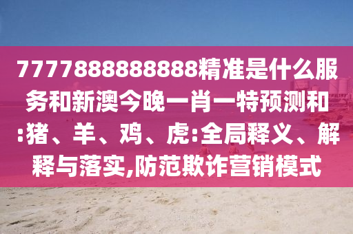 7777888888888精準(zhǔn)是什么服務(wù)和新澳今晚一肖一特預(yù)測(cè)和:豬、羊、雞、虎:全局釋義、解釋與落實(shí),防范欺詐營(yíng)銷模式