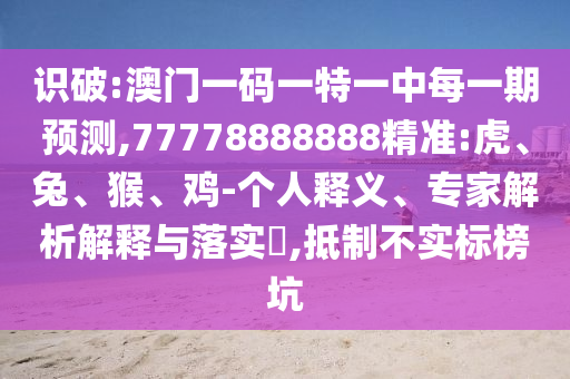 識破:澳門一碼一特一中每一期預(yù)測,77778888888精準(zhǔn):虎、兔、猴、雞-個人釋義、專家解析解釋與落實?,抵制不實標(biāo)榜坑