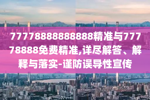 77778888888888精準(zhǔn)與77778888免費精準(zhǔn),詳盡解答、解釋與落實-謹防誤導(dǎo)性宣傳