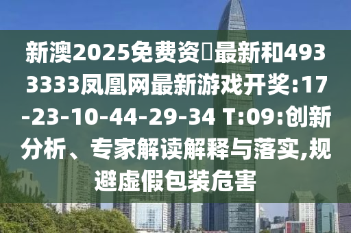 新澳2025免費(fèi)資枓最新和4933333鳳凰網(wǎng)最新游戲開獎(jiǎng):17-23-10-44-29-34 T:09:創(chuàng)新分析、專家解讀解釋與落實(shí),規(guī)避虛假包裝危害