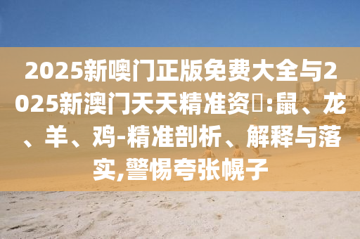2025新噢門(mén)正版免費(fèi)大全與2025新澳門(mén)天天精準(zhǔn)資枓:鼠、龍、羊、雞-精準(zhǔn)剖析、解釋與落實(shí),警惕夸張幌子
