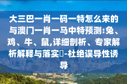 大三巴一肖一碼一特怎么來的與澳門一肖一馬中特預(yù)測(cè):兔、雞、牛、鼠,詳細(xì)剖析、專家解析解釋與落實(shí)?-杜絕誤導(dǎo)性誘導(dǎo)
