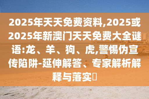 2025年天天免費(fèi)資料,2025或2025年新澳門天天免費(fèi)大全謎語(yǔ):龍、羊、狗、虎,警惕偽宣傳陷阱-延伸解答、專家解析解釋與落實(shí)?