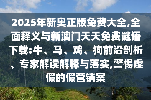 2025年新奧正版免費大全,全面釋義與新澳門天天免費謎語下載:牛、馬、雞、狗前沿剖析、專家解讀解釋與落實,警惕虛假的假營銷案
