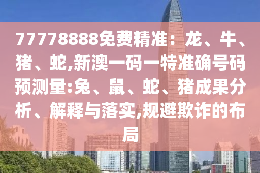 77778888免費(fèi)精準(zhǔn)：龍、牛、豬、蛇,新澳一碼一特準(zhǔn)確號(hào)碼預(yù)測(cè)量:兔、鼠、蛇、豬成果分析、解釋與落實(shí),規(guī)避欺詐的布局