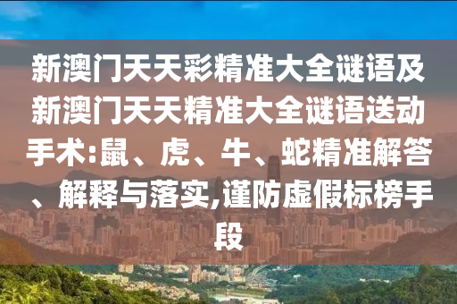 新澳門天天彩精準(zhǔn)大全謎語及新澳門天天精準(zhǔn)大全謎語送動手術(shù):鼠、虎、牛、蛇精準(zhǔn)解答、解釋與落實(shí),謹(jǐn)防虛假標(biāo)榜手段