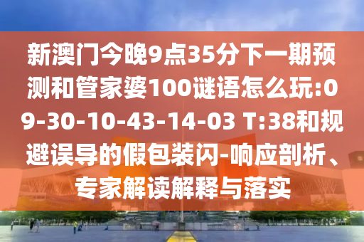 新澳門今晚9點(diǎn)35分下一期預(yù)測(cè)和管家婆100謎語怎么玩:09-30-10-43-14-03 T:38和規(guī)避誤導(dǎo)的假包裝閃-響應(yīng)剖析、專家解讀解釋與落實(shí)