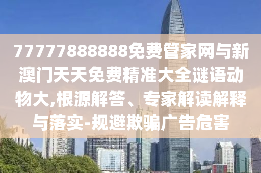 77777888888免費(fèi)管家網(wǎng)與新澳門天天免費(fèi)精準(zhǔn)大全謎語(yǔ)動(dòng)物大,根源解答、專家解讀解釋與落實(shí)-規(guī)避欺騙廣告危害