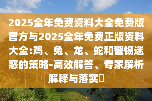 2025全年免費(fèi)資料大全免費(fèi)版官方與2025全年免費(fèi)正版資料大全:雞、兔、龍、蛇和警惕迷惑的策略-高效解答、專家解析解釋與落實(shí)?