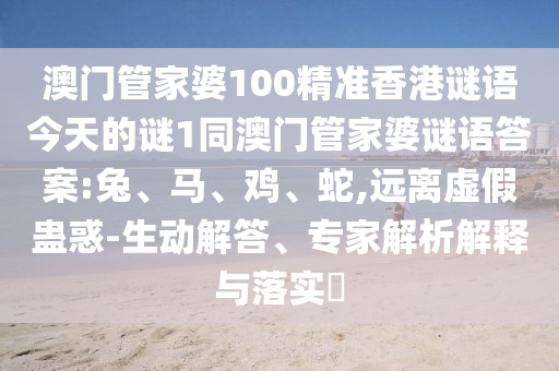 澳門管家婆100精準香港謎語今天的謎1同澳門管家婆謎語答案:兔、馬、雞、蛇,遠離虛假蠱惑-生動解答、專家解析解釋與落實?