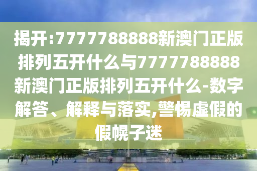 揭開:7777788888新澳門正版排列五開什么與7777788888新澳門正版排列五開什么-數(shù)字解答、解釋與落實,警惕虛假的假幌子迷