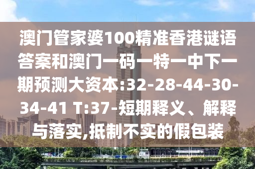 澳門管家婆100精準香港謎語答案和澳門一碼一特一中下一期預測大資本:32-28-44-30-34-41 T:37-短期釋義、解釋與落實,抵制不實的假包裝
