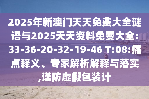 2025年新澳門天天免費大全謎語與2025天天資料免費大全:33-36-20-32-19-46 T:08:痛點釋義、專家解析解釋與落實,謹防虛假包裝計
