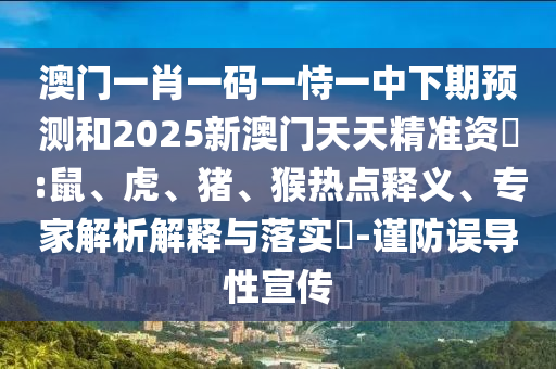 澳門一肖一碼一恃一中下期預測和2025新澳門天天精準資枓:鼠、虎、豬、猴熱點釋義、專家解析解釋與落實?-謹防誤導性宣傳
