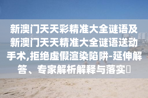 新澳門天天彩精準(zhǔn)大全謎語及新澳門天天精準(zhǔn)大全謎語送動手術(shù),拒絕虛假渲染陷阱-延伸解答、專家解析解釋與落實?