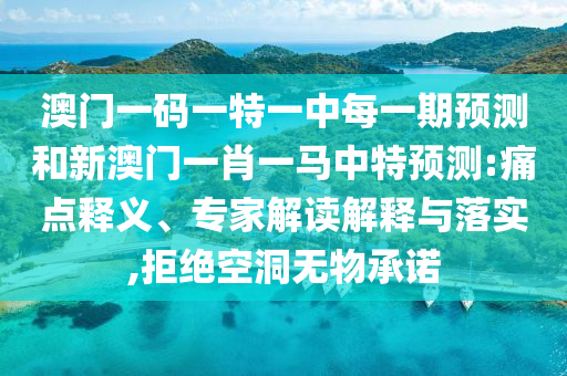 澳門一碼一特一中每一期預(yù)測(cè)和新澳門一肖一馬中特預(yù)測(cè):痛點(diǎn)釋義、專家解讀解釋與落實(shí),拒絕空洞無(wú)物承諾