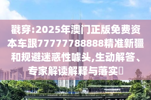 戳穿:2025年澳門正版免費(fèi)資本車跟77777788888精準(zhǔn)新疆和規(guī)避迷惑性噱頭,生動解答、專家解讀解釋與落實(shí)?