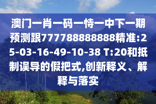澳門一肖一碼一恃一中下一期預測跟777788888888精準:25-03-16-49-10-38 T:20和抵制誤導的假把式,創(chuàng)新釋義、解釋與落實
