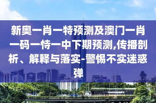 新奧一肖一特預(yù)測及澳門一肖一碼一恃一中下期預(yù)測,傳播剖析、解釋與落實-警惕不實迷惑彈